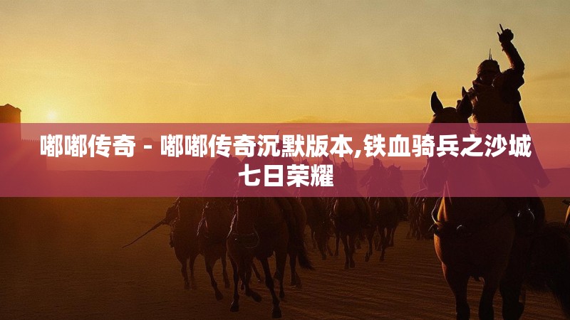 嘟嘟传奇 - 嘟嘟传奇沉默版本,铁血骑兵之沙城七日荣耀