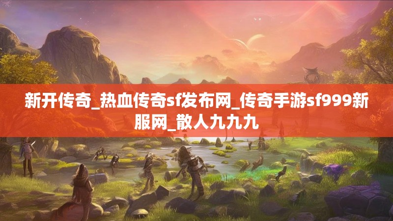 新开传奇_热血传奇sf发布网_传奇手游sf999新服网_散人九九九