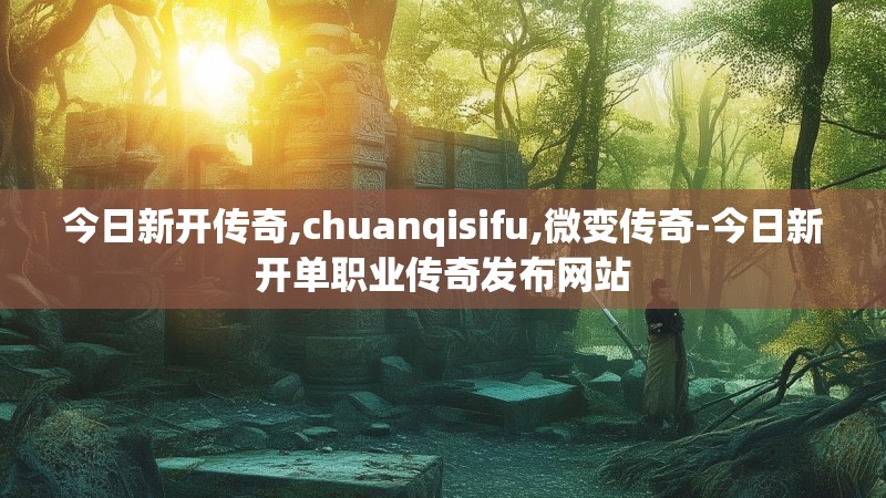 今日新开传奇,chuanqisifu,微变传奇-今日新开单职业传奇发布网站