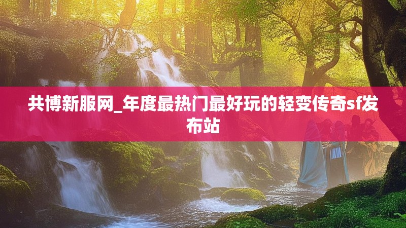 共博新服网_年度最热门最好玩的轻变传奇sf发布站
