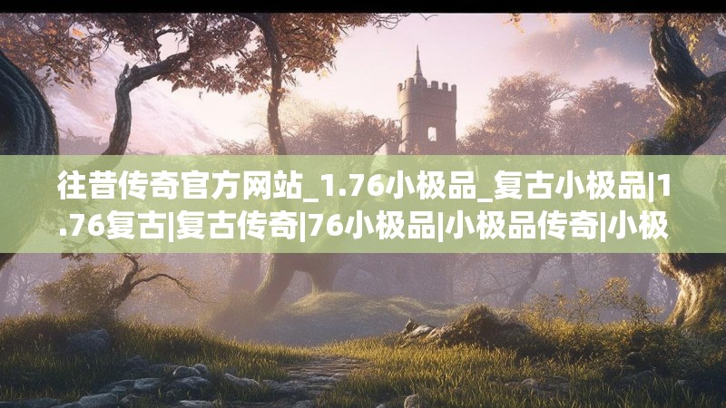 往昔传奇官方网站_1.76小极品_复古小极品|1.76复古|复古传奇|76小极品|小极品传奇|小极品