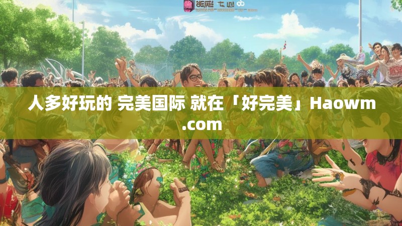 人多好玩的 完美国际 就在「好完美」Haowm.com