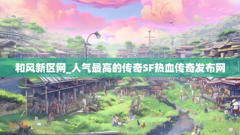 和风新区网_人气最高的传奇SF热血传奇发布网