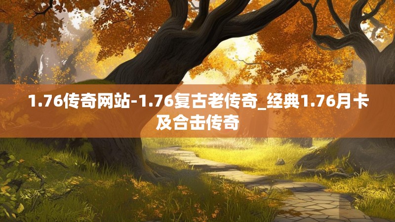 1.76传奇网站-1.76复古老传奇_经典1.76月卡及合击传奇