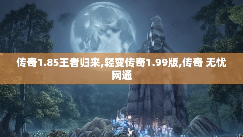 传奇1.85王者归来,轻变传奇1.99版,传奇 无忧网通