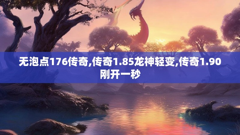 无泡点176传奇,传奇1.85龙神轻变,传奇1.90刚开一秒