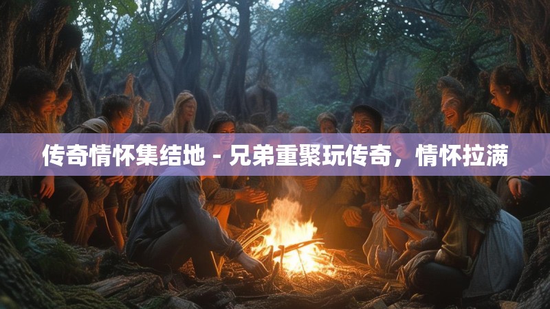 传奇情怀集结地 - 兄弟重聚玩传奇，情怀拉满