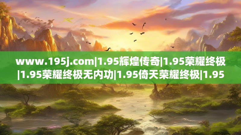 www.195j.com|1.95辉煌传奇|1.95荣耀终极|1.95荣耀终极无内功|1.95倚天荣耀终极|1.95荣耀无内功