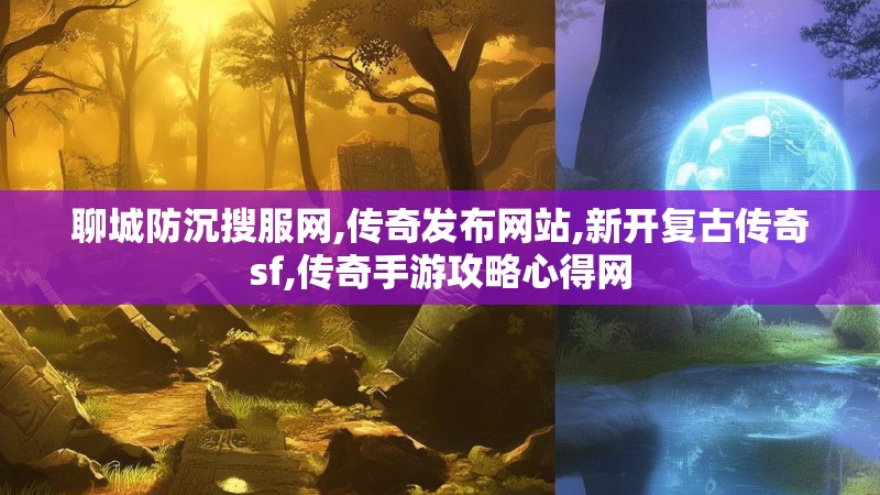 聊城防沉搜服网,传奇发布网站,新开复古传奇sf,传奇手游攻略心得网