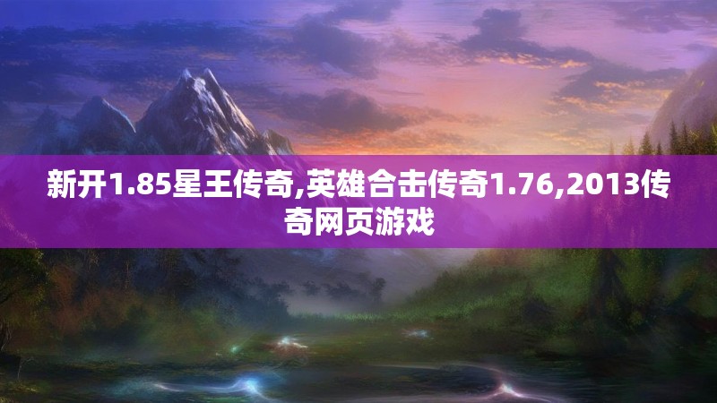 新开1.85星王传奇,英雄合击传奇1.76,2013传奇网页游戏