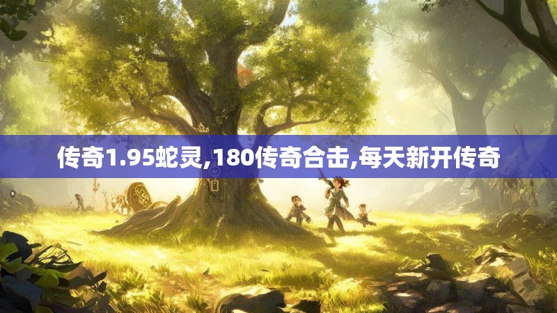 传奇1.95蛇灵,180传奇合击,每天新开传奇