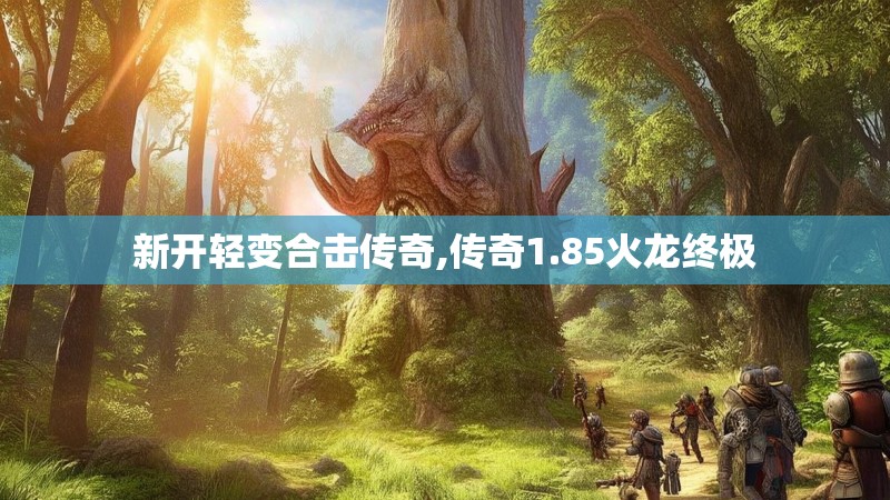 新开轻变合击传奇,传奇1.85火龙终极