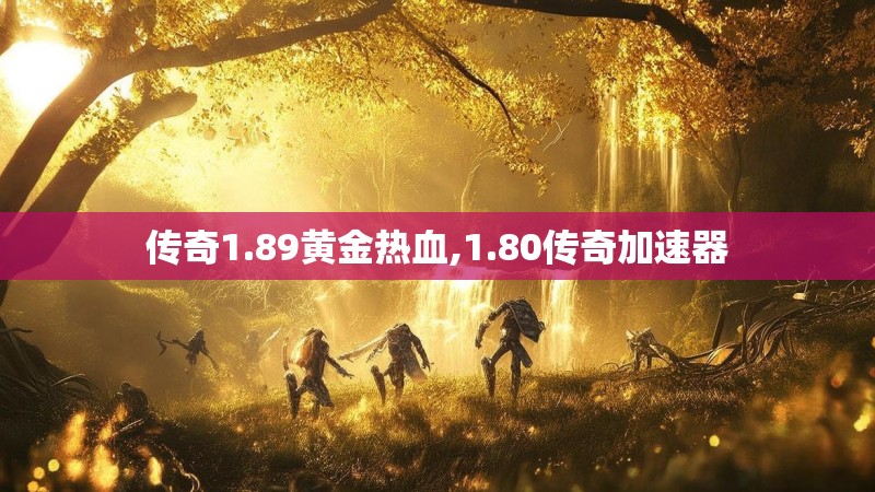 传奇1.89黄金热血,1.80传奇加速器
