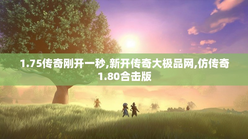 1.75传奇刚开一秒,新开传奇大极品网,仿传奇1.80合击版