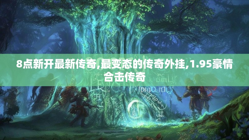 8点新开最新传奇,最变态的传奇外挂,1.95豪情合击传奇