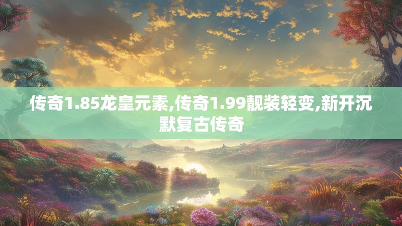 传奇1.85龙皇元素,传奇1.99靓装轻变,新开沉默复古传奇