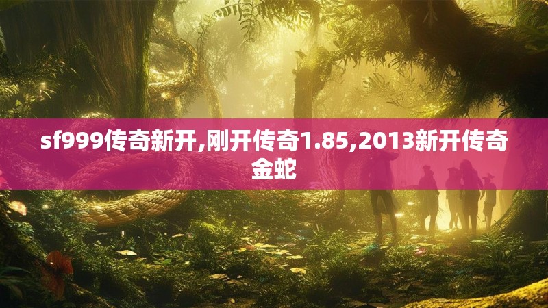 sf999传奇新开,刚开传奇1.85,2013新开传奇金蛇