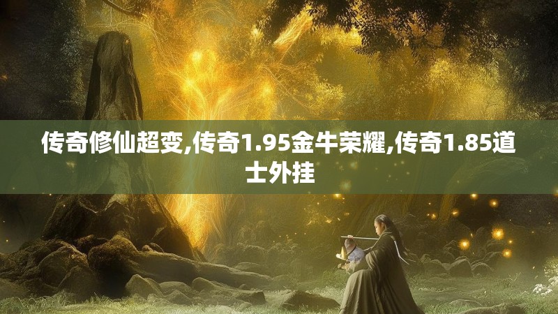 传奇修仙超变,传奇1.95金牛荣耀,传奇1.85道士外挂