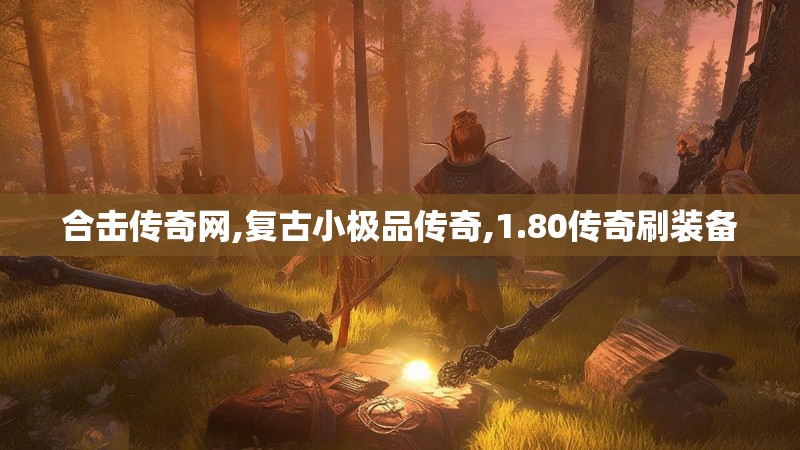 合击传奇网,复古小极品传奇,1.80传奇刷装备