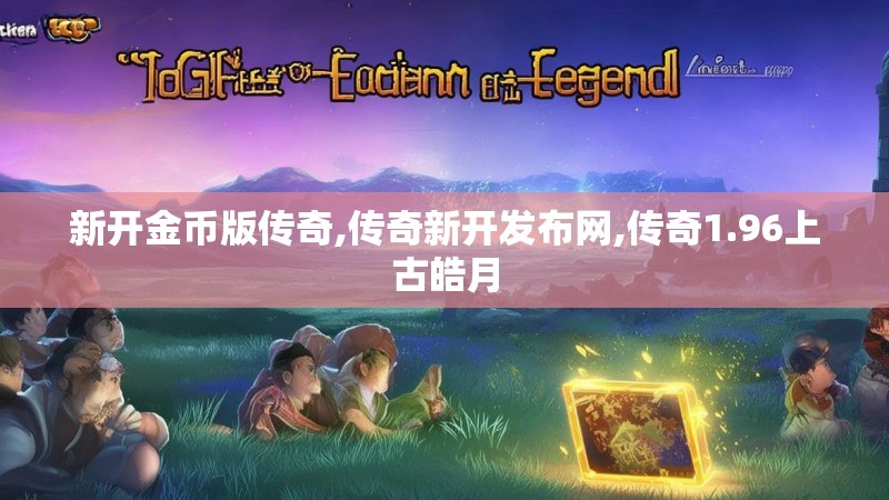 新开金币版传奇,传奇新开发布网,传奇1.96上古皓月