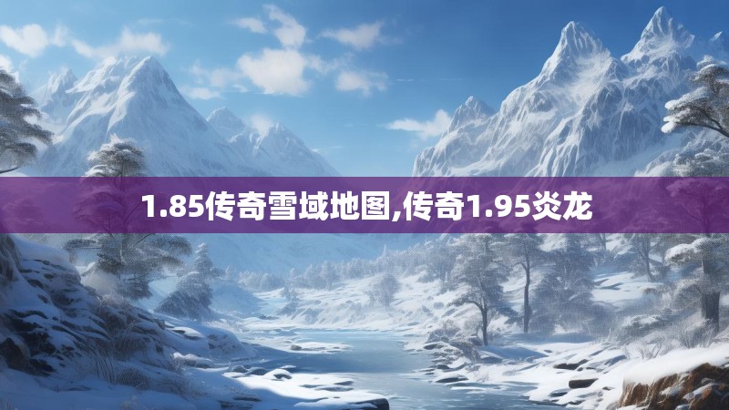 1.85传奇雪域地图,传奇1.95炎龙