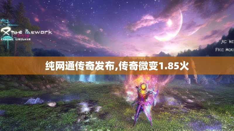纯网通传奇发布,传奇微变1.85火