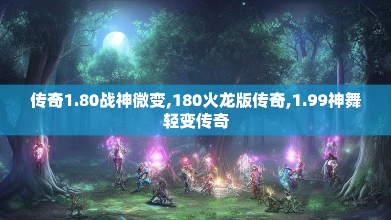 传奇1.80战神微变,180火龙版传奇,1.99神舞轻变传奇