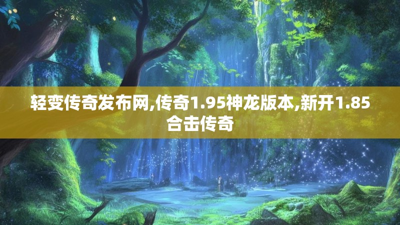 轻变传奇发布网,传奇1.95神龙版本,新开1.85合击传奇