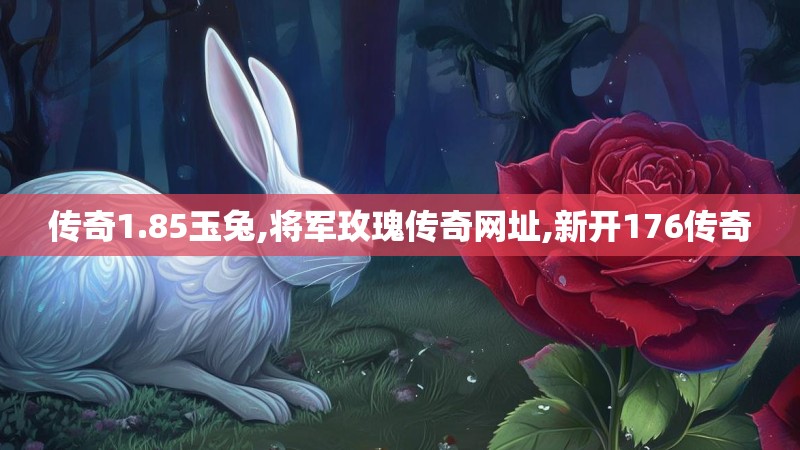 传奇1.85玉兔,将军玫瑰传奇网址,新开176传奇