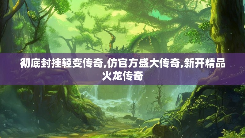 彻底封挂轻变传奇,仿官方盛大传奇,新开精品火龙传奇