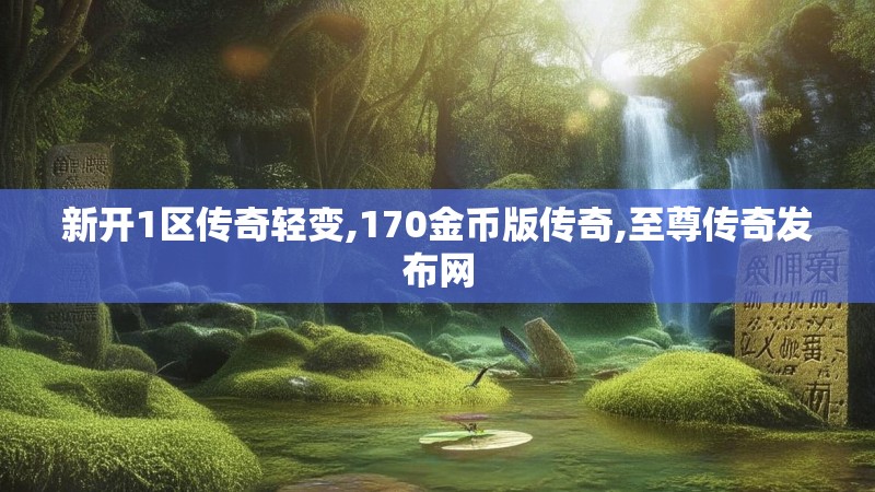 新开1区传奇轻变,170金币版传奇,至尊传奇发布网
