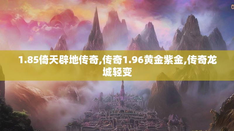 1.85倚天辟地传奇,传奇1.96黄金紫金,传奇龙城轻变