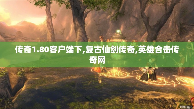 传奇1.80客户端下,复古仙剑传奇,英雄合击传奇网