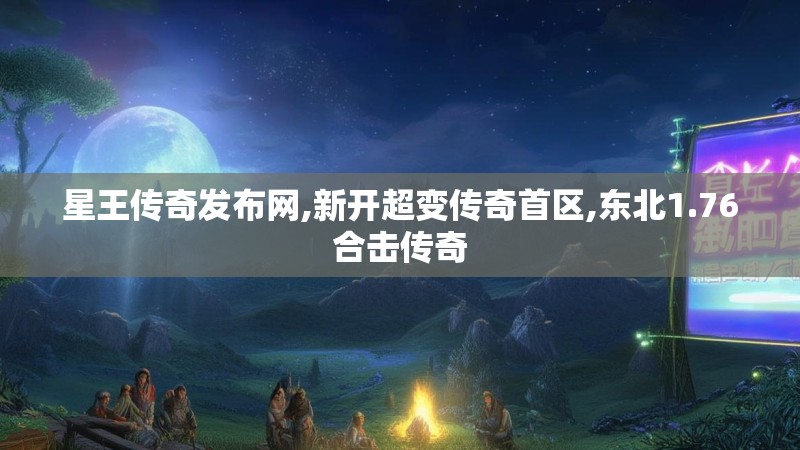 星王传奇发布网,新开超变传奇首区,东北1.76合击传奇