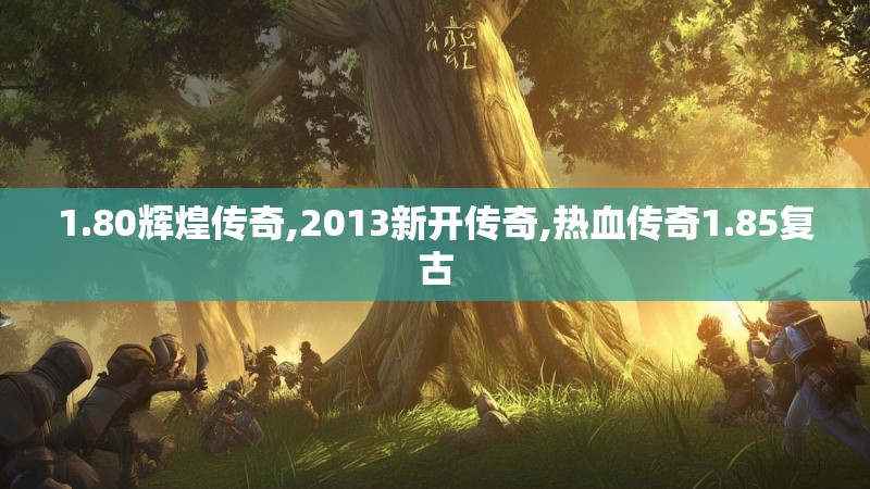 1.80辉煌传奇,2013新开传奇,热血传奇1.85复古