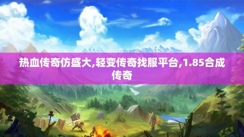 热血传奇仿盛大,轻变传奇找服平台,1.85合成传奇