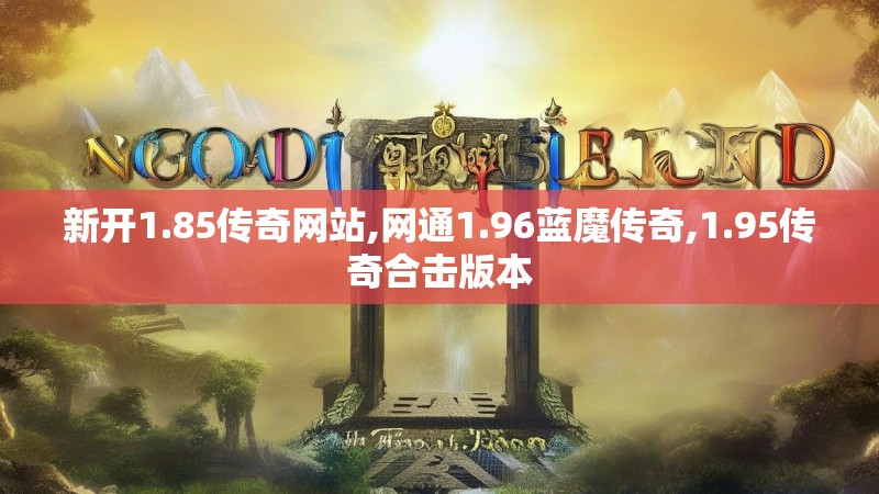 新开1.85传奇网站,网通1.96蓝魔传奇,1.95传奇合击版本
