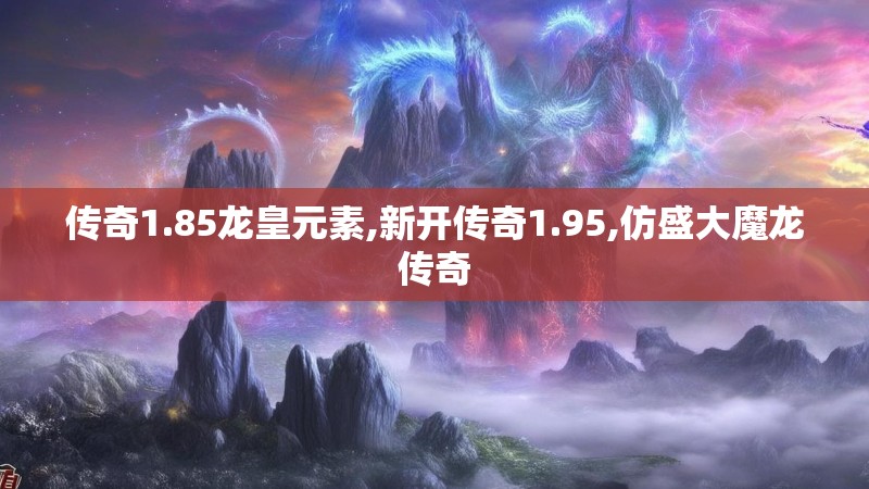 传奇1.85龙皇元素,新开传奇1.95,仿盛大魔龙传奇