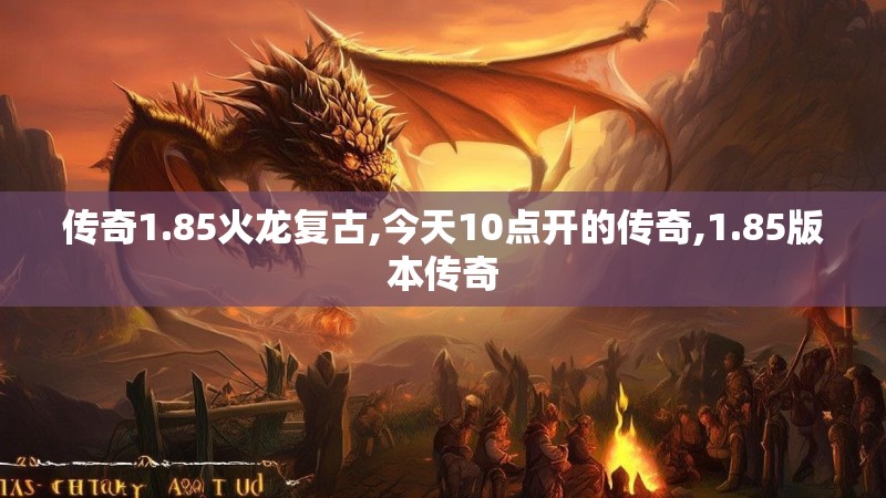 传奇1.85火龙复古,今天10点开的传奇,1.85版本传奇