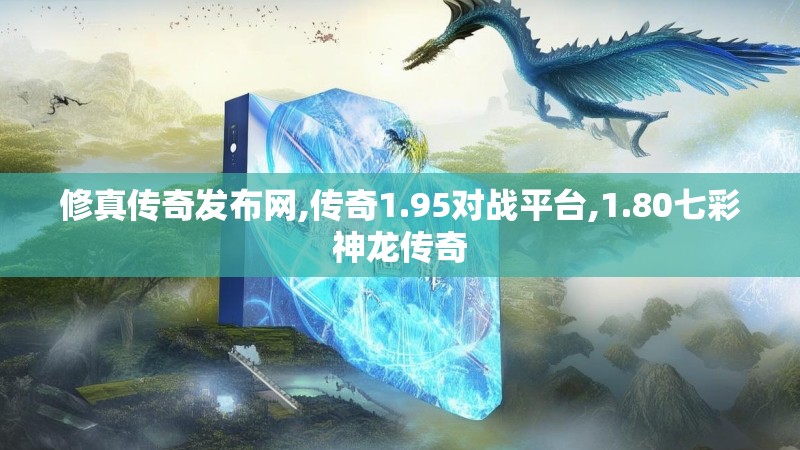 修真传奇发布网,传奇1.95对战平台,1.80七彩神龙传奇