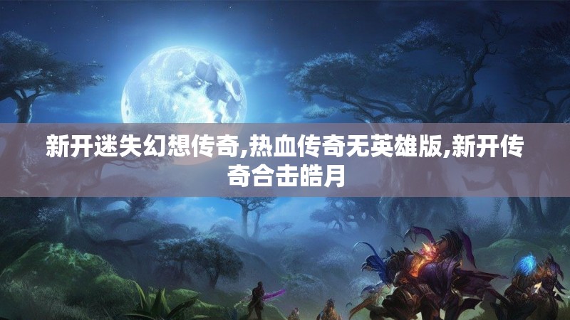 新开迷失幻想传奇,热血传奇无英雄版,新开传奇合击皓月