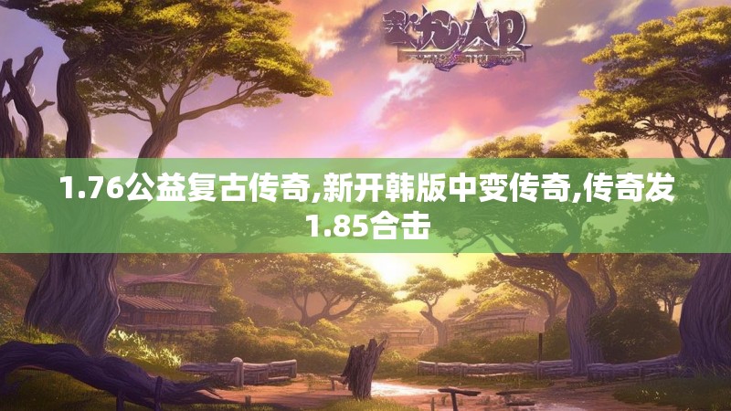 1.76公益复古传奇,新开韩版中变传奇,传奇发1.85合击