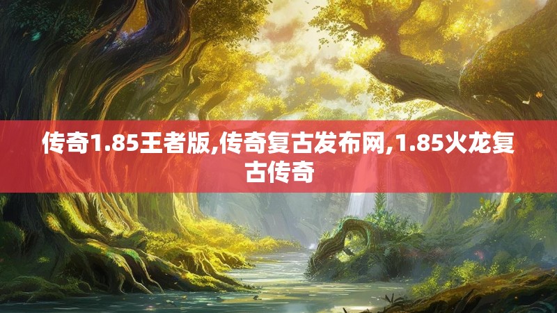 传奇1.85王者版,传奇复古发布网,1.85火龙复古传奇