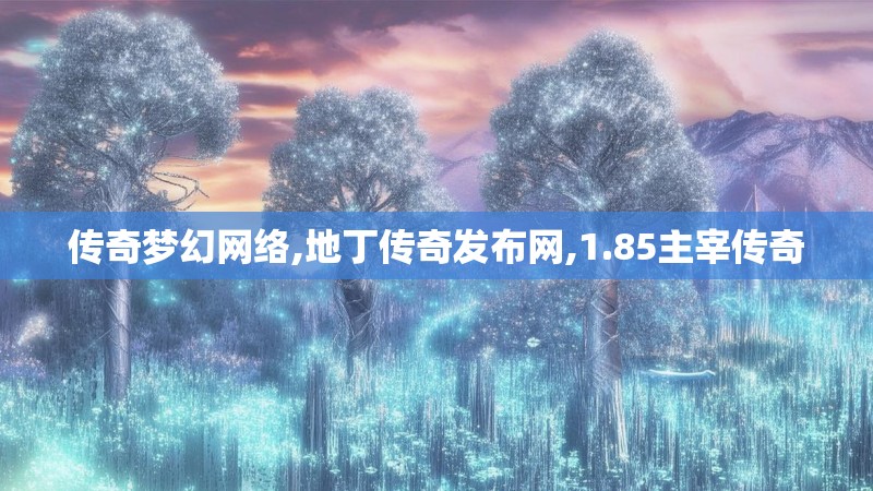 传奇梦幻网络,地丁传奇发布网,1.85主宰传奇