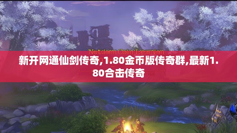 新开网通仙剑传奇,1.80金币版传奇群,最新1.80合击传奇