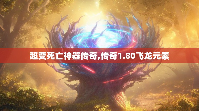 超变死亡神器传奇,传奇1.80飞龙元素