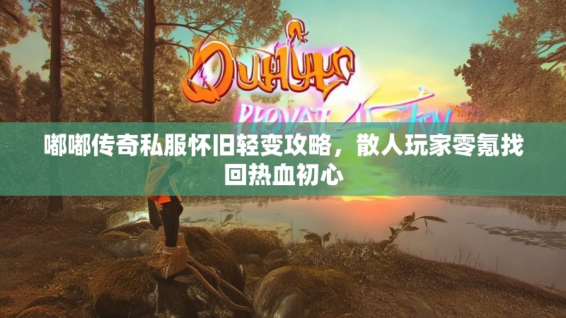 嘟嘟传奇私服怀旧轻变攻略，散人玩家零氪找回热血初心