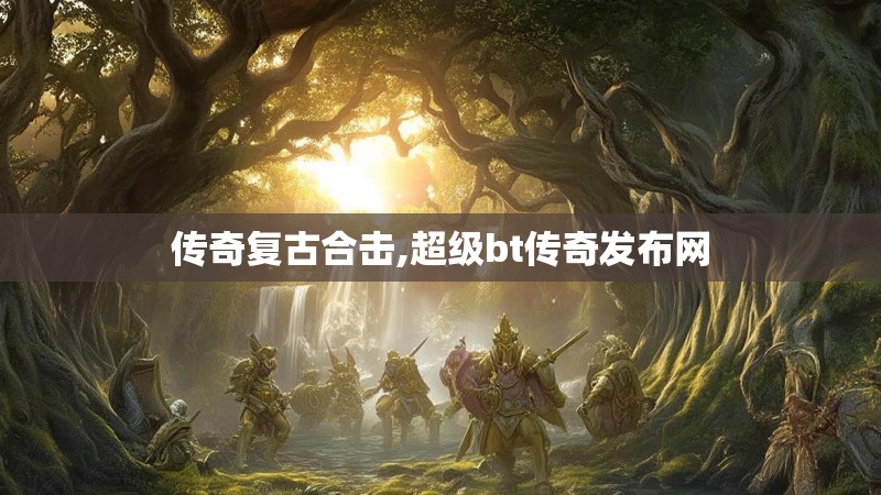传奇复古合击,超级bt传奇发布网