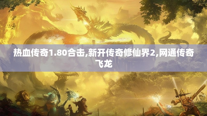 热血传奇1.80合击,新开传奇修仙界2,网通传奇飞龙