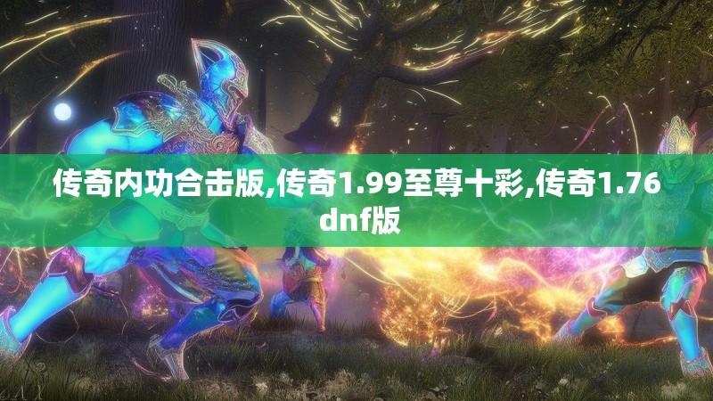 传奇内功合击版,传奇1.99至尊十彩,传奇1.76 dnf版